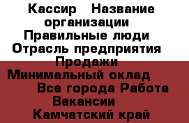 Кассир › Название организации ­ Правильные люди › Отрасль предприятия ­ Продажи › Минимальный оклад ­ 20 000 - Все города Работа » Вакансии   . Камчатский край